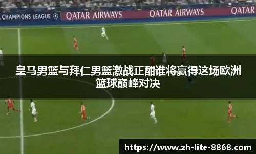皇马男篮与拜仁男篮激战正酣谁将赢得这场欧洲篮球巅峰对决